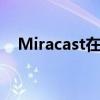 Miracast在Windows 7上的实现与限制