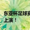 东亚杯足球赛直播：激情四溢的赛场盛宴即将上演！