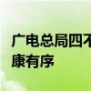 广电总局四不过：严格监管，保障传媒生态健康有序