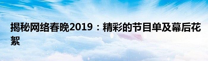 揭秘网络春晚2019（揭秘网络春晚2019:精彩的节目单及幕后花絮）