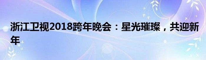 2018浙江卫视跨年演唱会视频（浙江卫视跨年晚会2017）