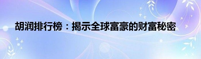 胡润全球富豪完整版（胡润全球富豪完整名单）