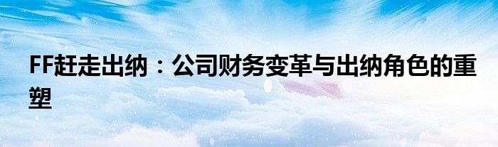 FF赶走出纳：公司财务变革与出纳角色的重塑