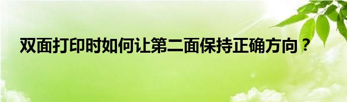 双面打印时如何让第二面保持正确方向呢（打印时,双面打印,第二面打印时怎么放纸）