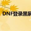 DNF登录黑屏时间过长问题解析与解决方案