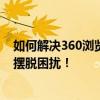 如何解决360浏览器弹出广告问题？一站式解决方案帮助您摆脱困扰！