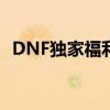 DNF独家福利大揭秘：豪华奖励等你来拿！