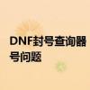 DNF封号查询器：快速查询账号封禁状态，助你解决游戏账号问题