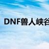 DNF兽人峡谷：深入探险与挑战兽人的征程