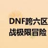 DNF跨六区域全新篇章：探索未知领域，挑战极限冒险！