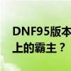 DNF95版本最强职业大解析：谁将成为战场上的霸主？