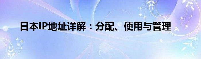 日本IP地址详解：分配、使用与管理